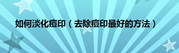 如何淡化痘印（去除痘印最好的方法）