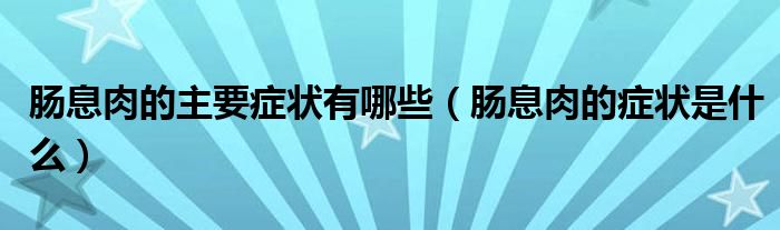 腸息肉的主要癥狀有哪些(腸息肉的癥狀是什么)