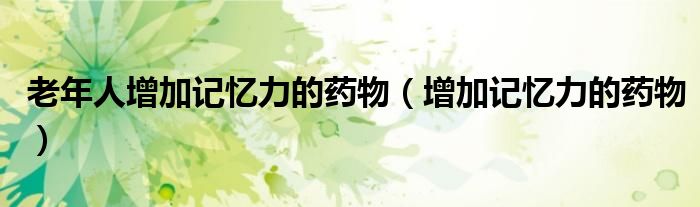 老年人增加記憶力的藥物（增加記憶力的藥物）