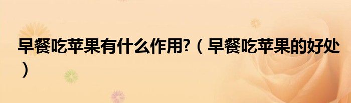 早餐吃蘋果有什么作用?（早餐吃蘋果的好處）