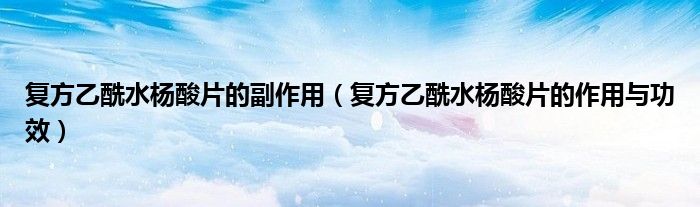 復(fù)方乙酰水楊酸片的副作用(復(fù)方乙酰水楊酸片的作用與功效)