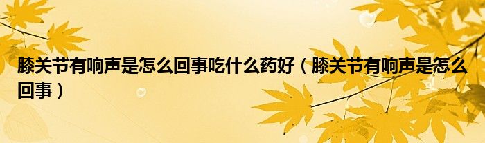 膝關(guān)節(jié)有響聲是怎么回事吃什么藥好(膝關(guān)節(jié)有響聲是怎么回事)
