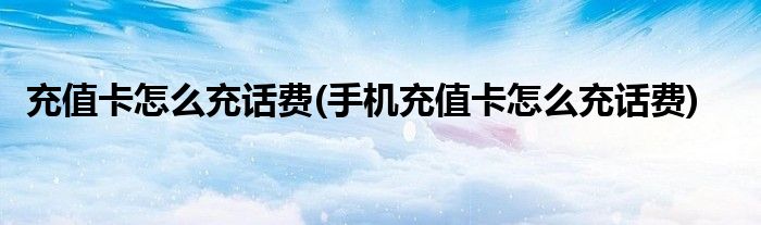 充值卡怎么充話費(fèi)(手機(jī)充值卡怎么充話費(fèi))