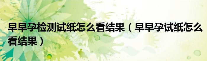 早早孕檢測(cè)試紙?jiān)趺纯唇Y(jié)果（早早孕試紙?jiān)趺纯唇Y(jié)果）