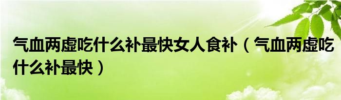 氣血兩虛吃什么補(bǔ)最快女人食補(bǔ)(氣血兩虛吃什么補(bǔ)最快)