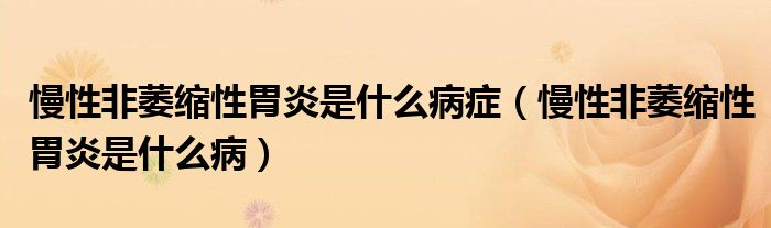 慢性非萎縮性胃炎是什么病癥(慢性非萎縮性胃炎是什么病)