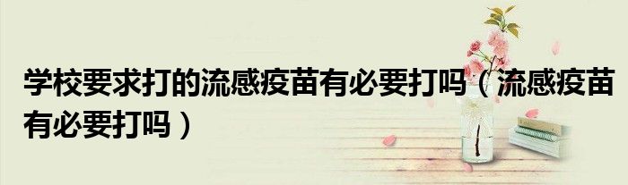 學(xué)校要求打的流感疫苗有必要打嗎(流感疫苗有必要打嗎)