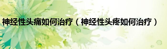 神經性頭痛如何治療（神經性頭疼如何治療）