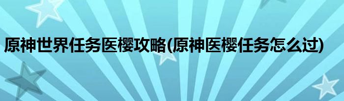 原神世界任務(wù)醫(yī)櫻攻略(原神醫(yī)櫻任務(wù)怎么過)