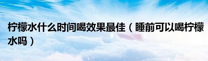 檸檬水什么時(shí)間喝效果最佳（睡前可以喝檸檬水嗎）