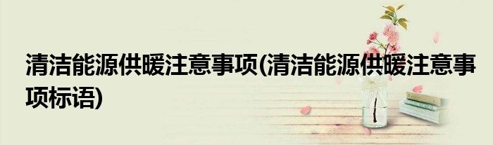 清潔能源供暖注意事項(清潔能源供暖注意事項標(biāo)語)