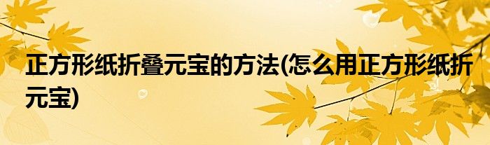 正方形紙折疊元寶的方法(怎么用正方形紙折元寶)
