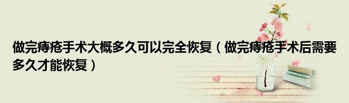 做完痔瘡手術大概多久可以完全恢復（做完痔瘡手術后需要多久才能恢復）