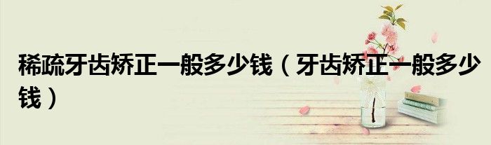 稀疏牙齒矯正一般多少錢（牙齒矯正一般多少錢）