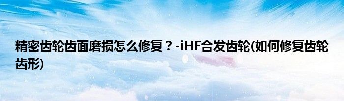 精密齒輪齒面磨損怎么修復(fù)?-iHF合發(fā)齒輪(如何修復(fù)齒輪齒形)