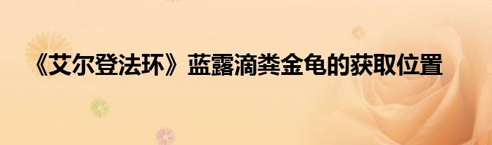 《艾爾登法環(huán)》藍露滴糞金龜?shù)墨@取位置