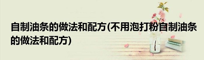 自制油條的做法和配方(不用泡打粉自制油條的做法和配方)