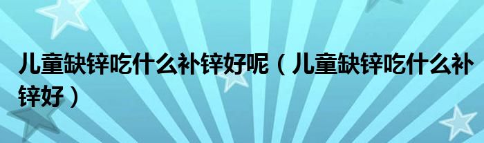 兒童缺鋅吃什么補(bǔ)鋅好呢(兒童缺鋅吃什么補(bǔ)鋅好)