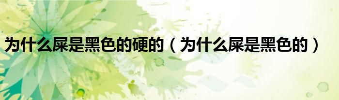 為什么屎是黑色的硬的（為什么屎是黑色的）