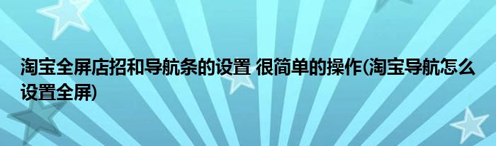 淘寶全屏店招和導(dǎo)航條的設(shè)置 很簡單的操作(淘寶導(dǎo)航怎么設(shè)置全屏)