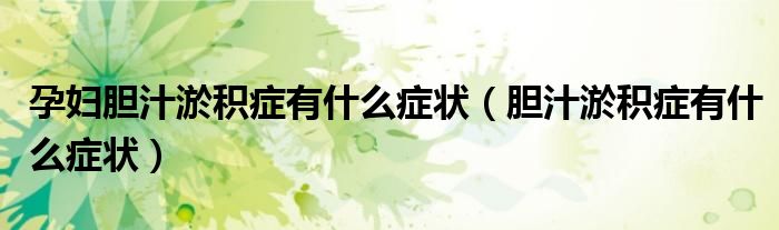 孕婦膽汁淤積癥有什么癥狀(膽汁淤積癥有什么癥狀)
