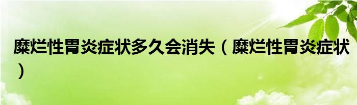糜爛性胃炎癥狀多久會消失（糜爛性胃炎癥狀）