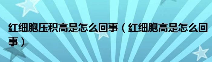紅細(xì)胞壓積高是怎么回事（紅細(xì)胞高是怎么回事）