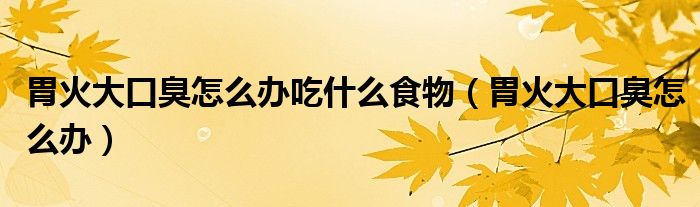 胃火大口臭怎么辦吃什么食物（胃火大口臭怎么辦）