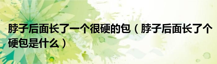 脖子后面長了一個很硬的包（脖子后面長了個硬包是什么）