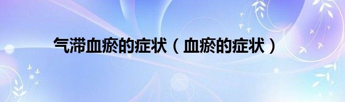 氣滯血瘀的癥狀（血瘀的癥狀）