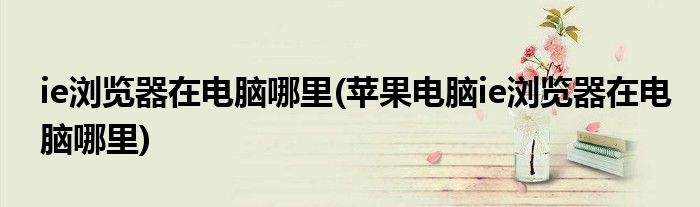 ie瀏覽器在電腦哪里(蘋果電腦ie瀏覽器在電腦哪里)