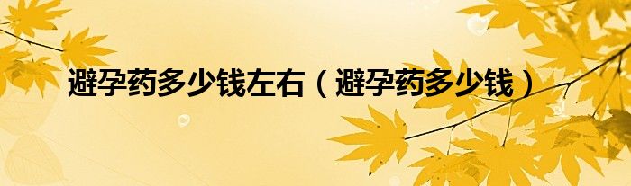 避孕藥多少錢左右（避孕藥多少錢）