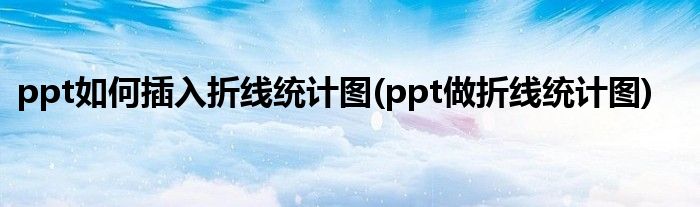ppt如何插入折線統(tǒng)計圖(ppt做折線統(tǒng)計圖)