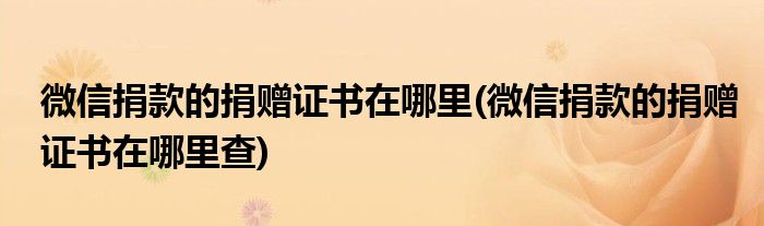 微信捐款的捐贈證書在哪里(微信捐款的捐贈證書在哪里查)