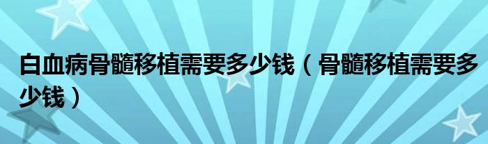 白血病骨髓移植需要多少錢（骨髓移植需要多少錢）