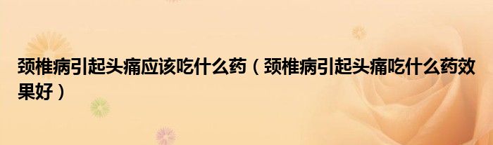 頸椎病引起頭痛應(yīng)該吃什么藥（頸椎病引起頭痛吃什么藥效果好）