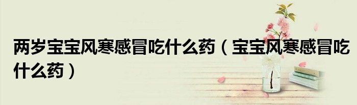 兩歲寶寶風(fēng)寒感冒吃什么藥（寶寶風(fēng)寒感冒吃什么藥）