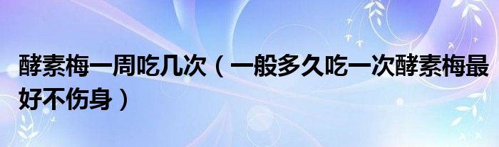 酵素梅一周吃幾次(一般多久吃一次酵素梅最好不傷身)