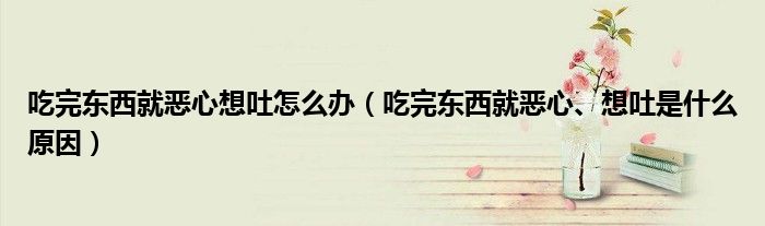 吃完?yáng)|西就惡心想吐怎么辦（吃完?yáng)|西就惡心、想吐是什么原因）
