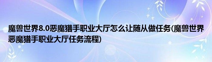 魔獸世界8.0惡魔獵手職業(yè)大廳怎么讓隨從做任務(wù)(魔獸世界惡魔獵手職業(yè)大廳任務(wù)流程)
