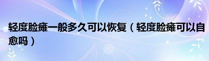 輕度臉癱一般多久可以恢復(fù)（輕度臉癱可以自愈嗎）