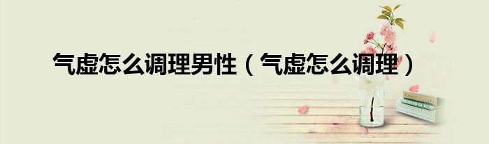 氣虛怎么調(diào)理男性（氣虛怎么調(diào)理）