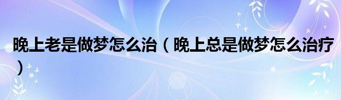 晚上老是做夢怎么治（晚上總是做夢怎么治療）