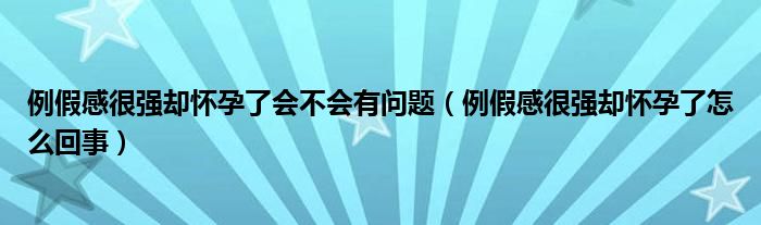 例假感很強(qiáng)卻懷孕了會(huì)不會(huì)有問(wèn)題（例假感很強(qiáng)卻懷孕了怎么回事）