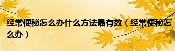 經(jīng)常便秘怎么辦什么方法最有效（經(jīng)常便秘怎么辦）