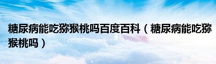 糖尿病能吃獼猴桃嗎百度百科(糖尿病能吃獼猴桃嗎)