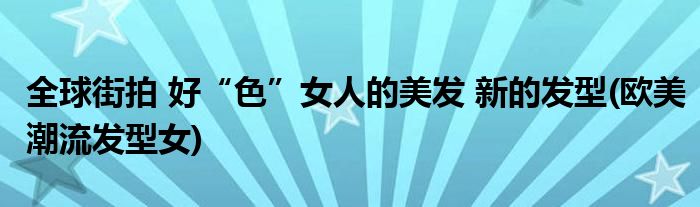 全球街拍 好“色”女人的美發(fā) 新的發(fā)型(歐美潮流發(fā)型女)