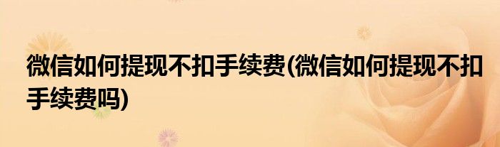 微信如何提現(xiàn)不扣手續(xù)費(微信如何提現(xiàn)不扣手續(xù)費嗎)