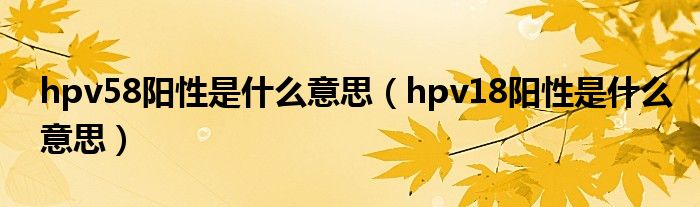 hpv58陽(yáng)性是什么意思（hpv18陽(yáng)性是什么意思）