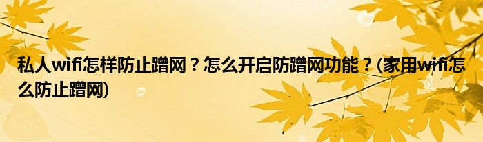 私人wifi怎樣防止蹭網(wǎng)？怎么開啟防蹭網(wǎng)功能？(家用wifi怎么防止蹭網(wǎng))